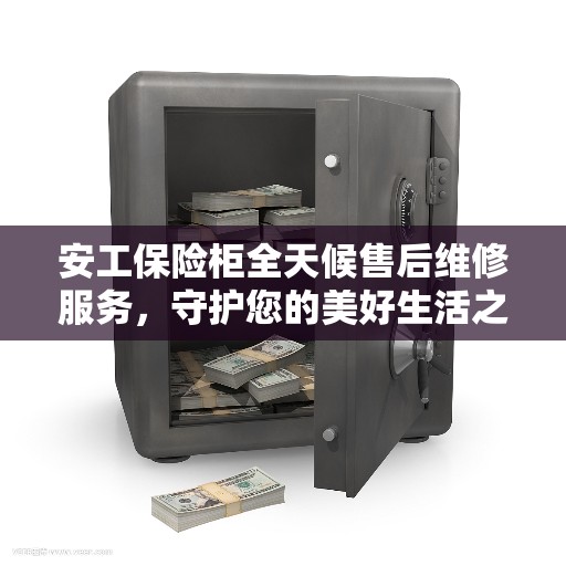 安工保险柜全天候售后维修服务，守护您的美好生活之选