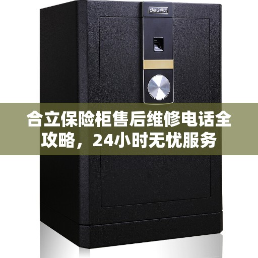 合立保险柜售后维修电话全攻略，24小时无忧服务