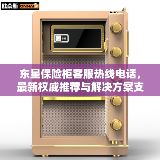 东星保险柜客服热线电话，最新权威推荐与解决方案支持