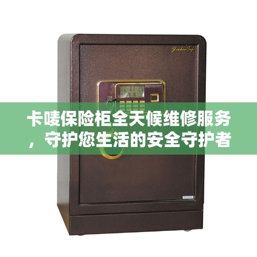 卡唛保险柜全天候维修服务，守护您生活的安全守护者