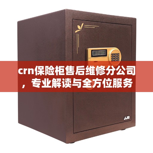 crn保险柜售后维修分公司,专业解读与全方位服务 crn保险柜售后维修分公司,专业解读与全方位服务