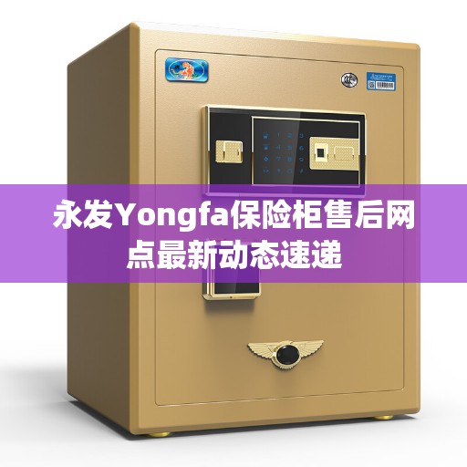 永发Yongfa保险柜售后网点最新动态速递