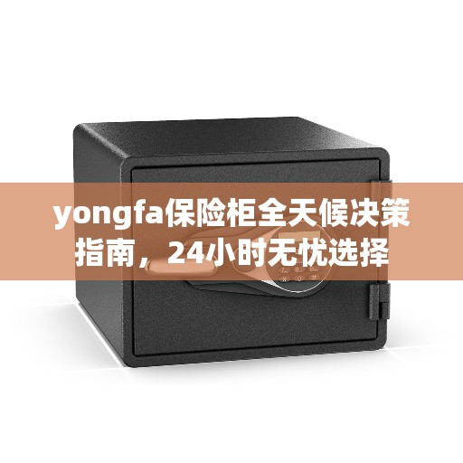 yongfa保险柜全天候决策指南,24小时无忧选择 yongfa保险柜全天候决策指南,24小时无忧选择