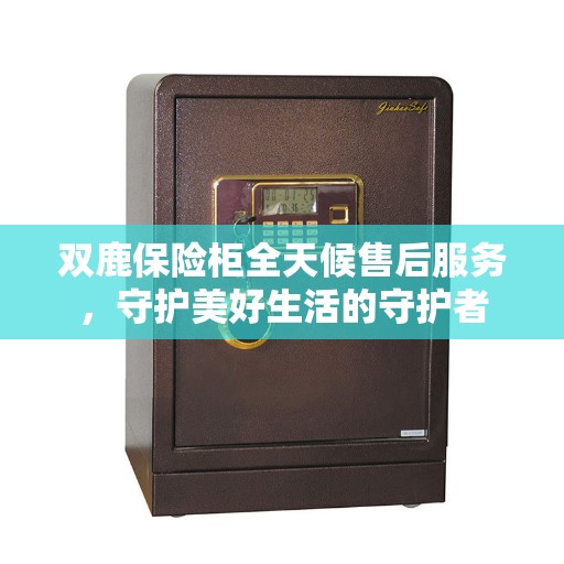 双鹿保险柜全天候售后服务，守护美好生活的守护者