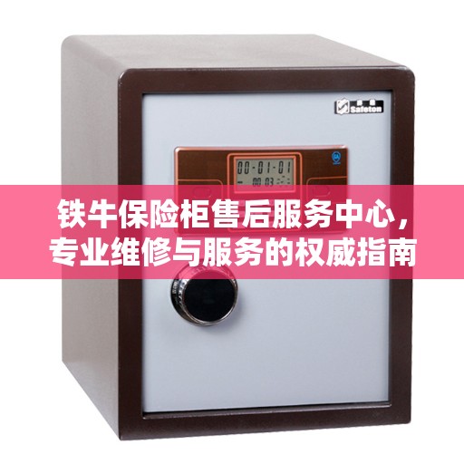 铁牛保险柜售后服务中心,专业维修与服务的权威指南 铁牛保险柜售后服务中心,专业维修与服务的权威指南