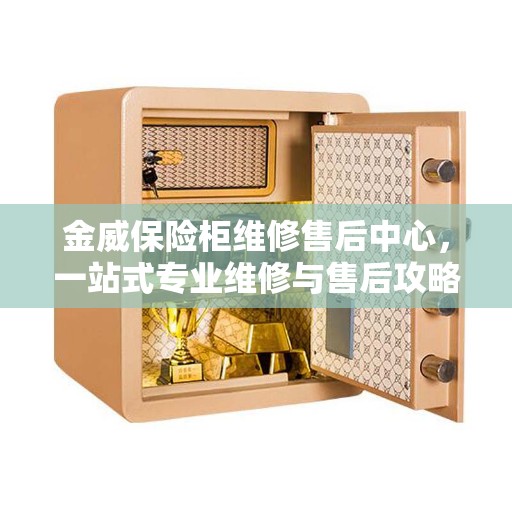 金威保险柜维修售后中心，一站式专业维修与售后攻略