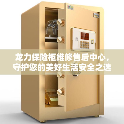 龙力保险柜维修售后中心,守护您的美好生活安全之选 龙力保险柜维修售后中心,守护您的美好生活安全之选
