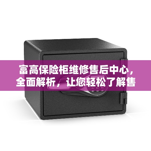 富高保险柜维修售后中心，全面解析，让您轻松了解售后维修流程
