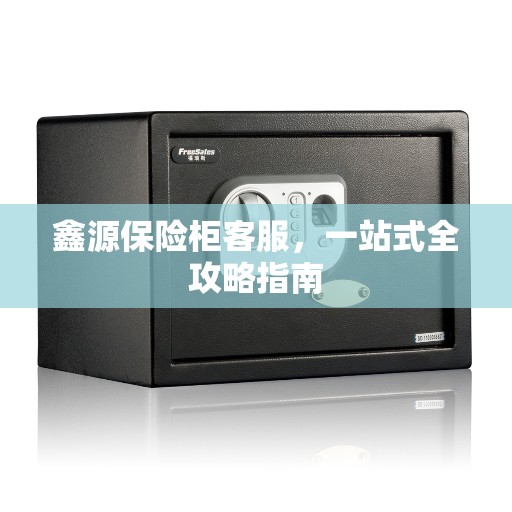 鑫源保险柜客服,一站式全攻略指南 鑫源保险柜客服,一站式全攻略指南