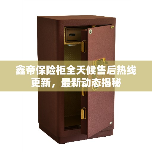 鑫帝保险柜全天候售后热线更新，最新动态揭秘