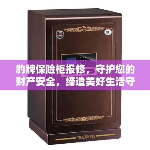 豹牌保险柜报修，守护您的财产安全，缔造美好生活守护者