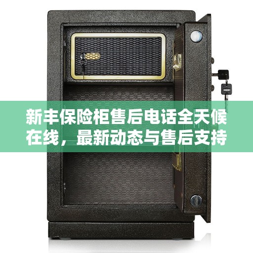新丰保险柜售后电话全天候在线，最新动态与售后支持