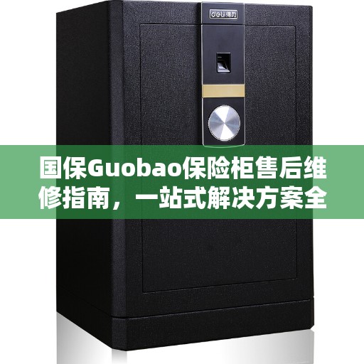 国保Guobao保险柜售后维修指南，一站式解决方案全攻略
