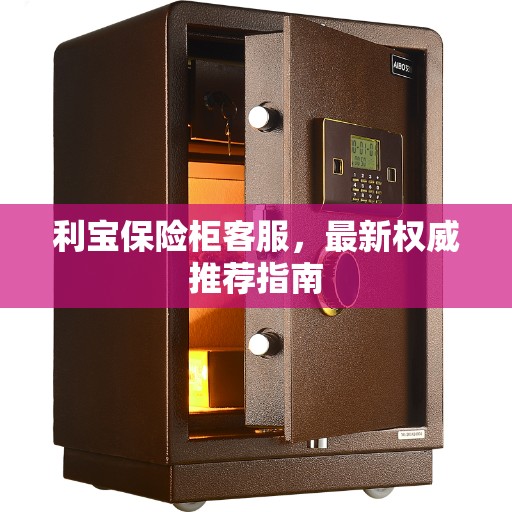 利宝保险柜客服，最新权威推荐指南