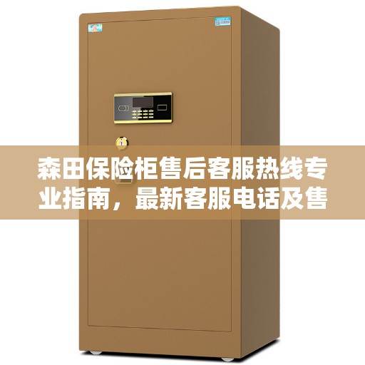 森田保险柜售后客服热线专业指南,最新客服电话及售后攻略 森田保险柜售后客服热线专业指南,最新客服电话及售后攻略
