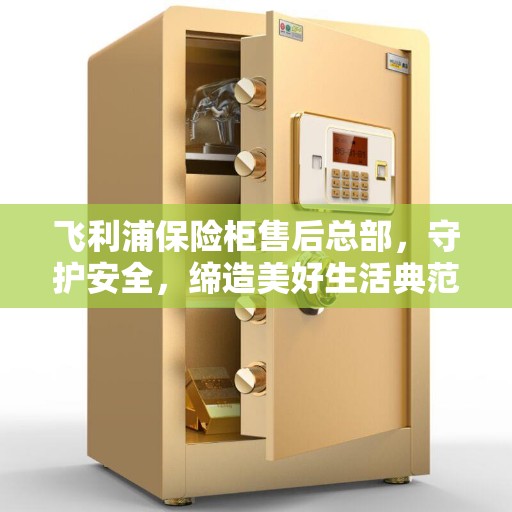 飞利浦保险柜售后总部，守护安全，缔造美好生活典范