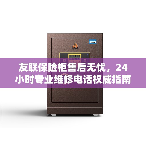 友联保险柜售后无忧,24小时专业维修电话权威指南 友联保险柜售后无忧,24小时专业维修电话权威指南