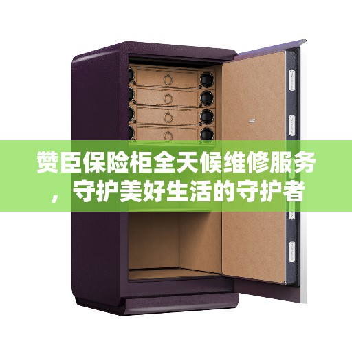 赞臣保险柜全天候维修服务,守护美好生活的守护者 赞臣保险柜全天候维修服务,守护美好生活的守护者