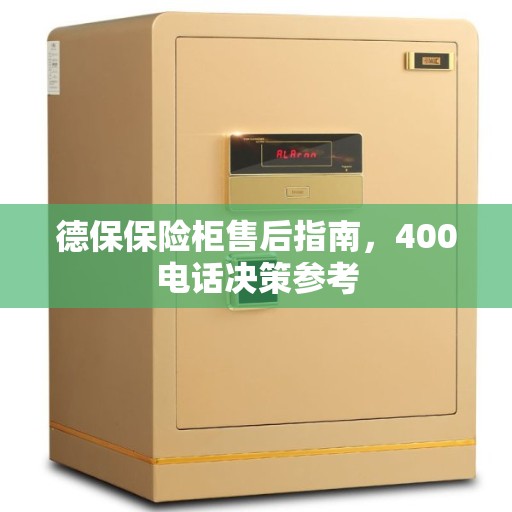 德保保险柜售后指南，400电话决策参考