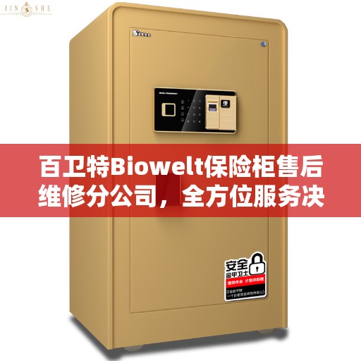 百卫特Biowelt保险柜售后维修分公司，全方位服务决策指南