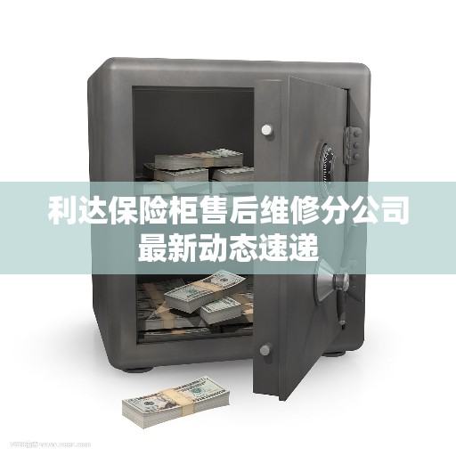 利达保险柜售后维修分公司最新动态速递