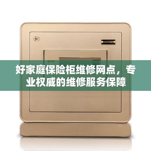 好家庭保险柜维修网点,专业权威的维修服务保障 好家庭保险柜维修网点,专业权威的维修服务保障