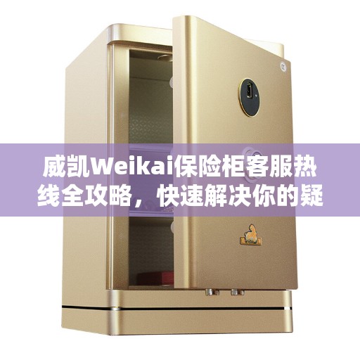 威凯Weikai保险柜客服热线全攻略，快速解决你的疑问与需求