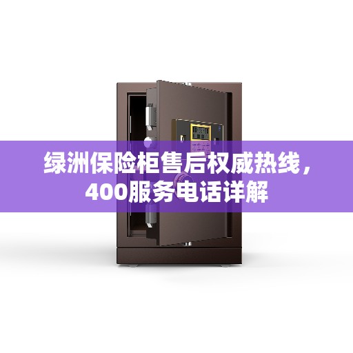 绿洲保险柜售后权威热线，400服务电话详解