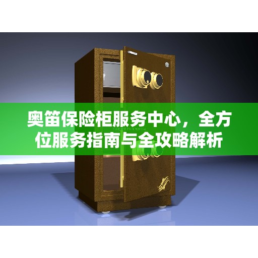 奥笛保险柜服务中心,全方位服务指南与全攻略解析 奥笛保险柜服务中心,全方位服务指南与全攻略解析