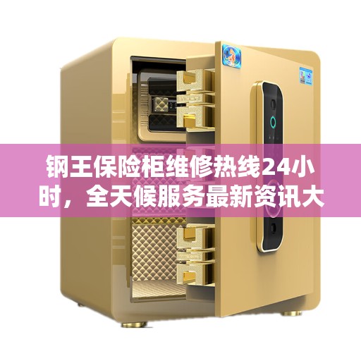 钢王保险柜维修热线24小时,全天候服务最新资讯大揭秘 钢王保险柜维修热线24小时,全天候服务最新资讯大揭秘