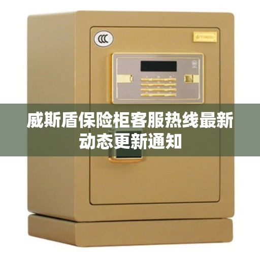 威斯盾保险柜客服热线最新动态更新通知