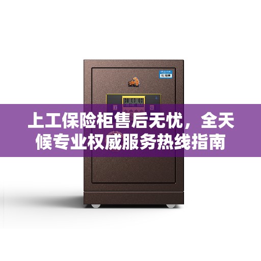 上工保险柜售后无忧,全天候专业权威服务热线指南 上工保险柜售后无忧,全天候专业权威服务热线指南