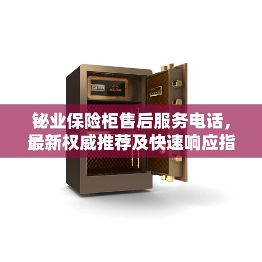 铋业保险柜售后服务电话,最新权威推荐及快速响应指南 铋业保险柜售后服务电话,最新权威推荐及快速响应指南