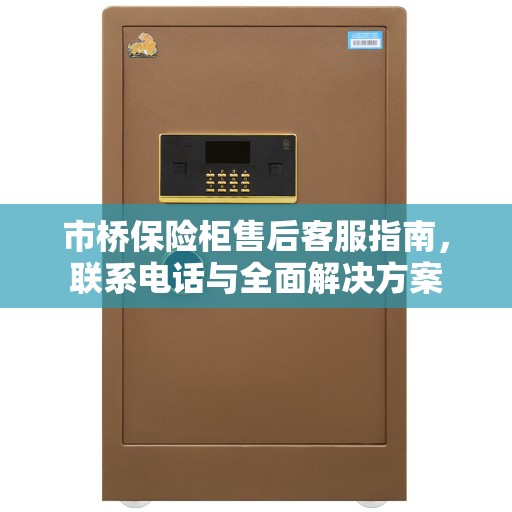 市桥保险柜售后客服指南，联系电话与全面解决方案