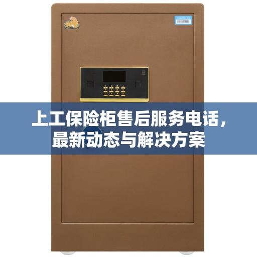 上工保险柜售后服务电话,最新动态与解决方案 上工保险柜售后服务电话,最新动态与解决方案