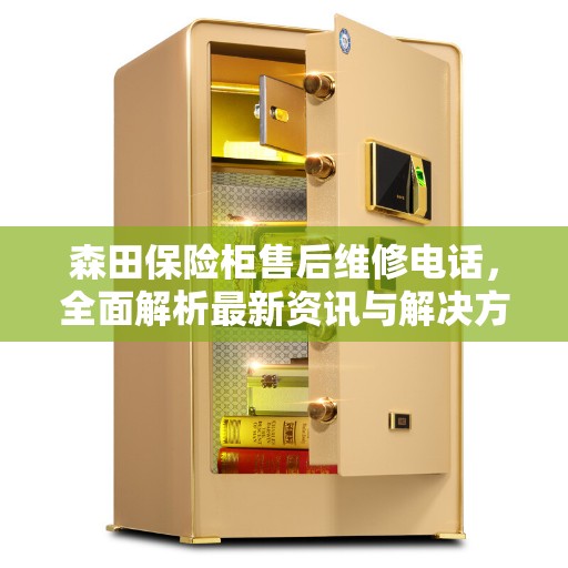 森田保险柜售后维修电话，全面解析最新资讯与解决方案