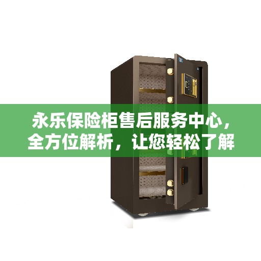 永乐保险柜售后服务中心,全方位解析,让您轻松了解售后无忧服务 永乐保险柜售后服务中心,全方位解析,让您轻松了解售后无忧服务