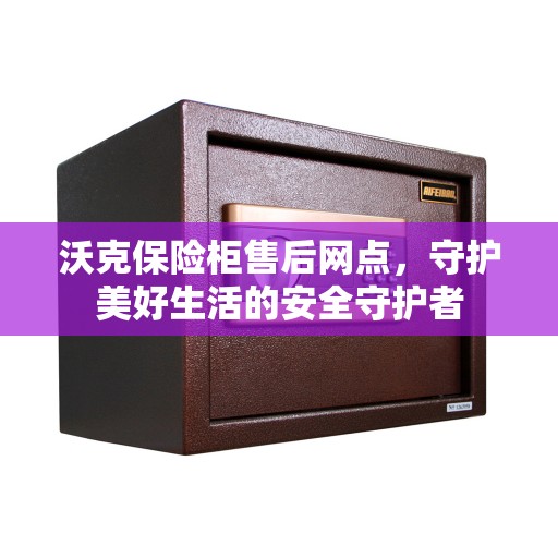 沃克保险柜售后网点，守护美好生活的安全守护者