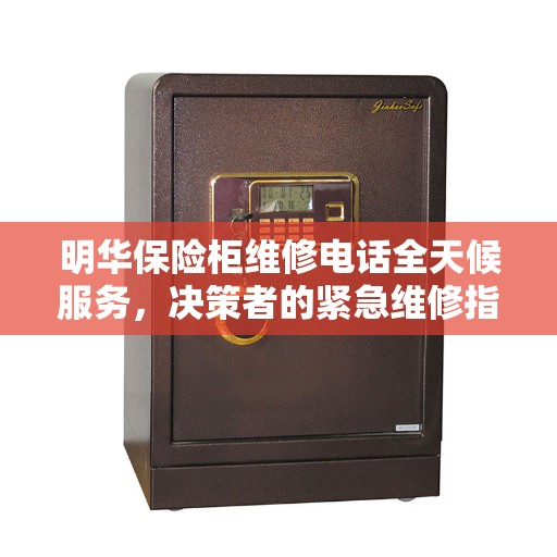 明华保险柜维修电话全天候服务,决策者的紧急维修指南 明华保险柜维修电话全天候服务,决策者的紧急维修指南