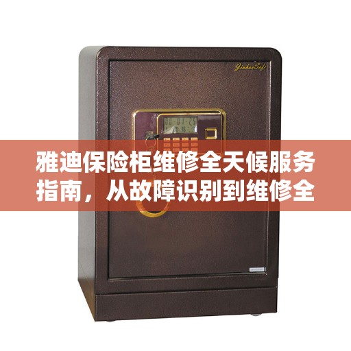 雅迪保险柜维修全天候服务指南，从故障识别到维修全攻略