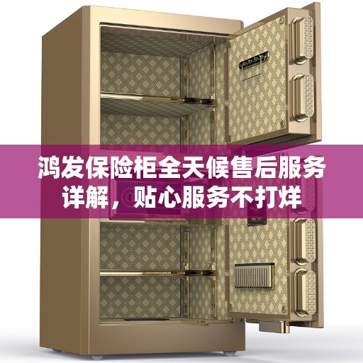 鸿发保险柜全天候售后服务详解，贴心服务不打烊
