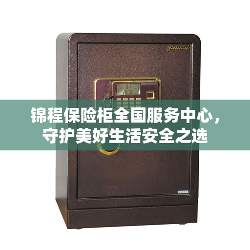 锦程保险柜全国服务中心，守护美好生活安全之选