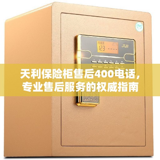 天利保险柜售后400电话，专业售后服务的权威指南