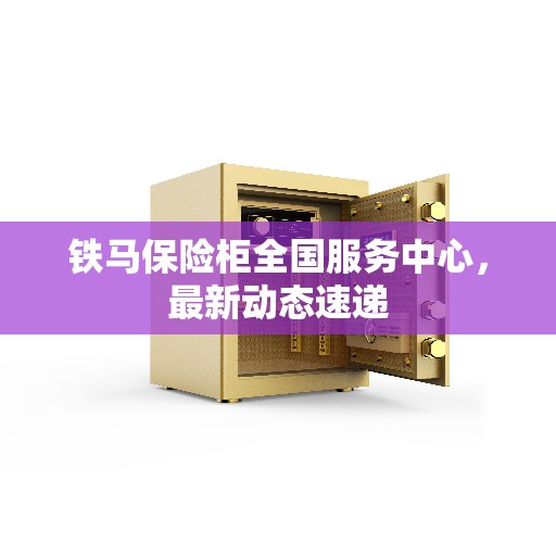 铁马保险柜全国服务中心，最新动态速递