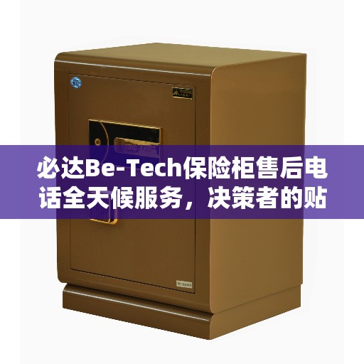 必达Be-Tech保险柜售后电话全天候服务，决策者的贴心指南