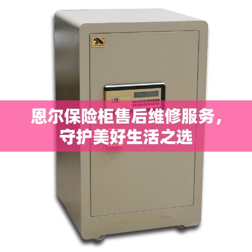 恩尔保险柜售后维修服务，守护美好生活之选
