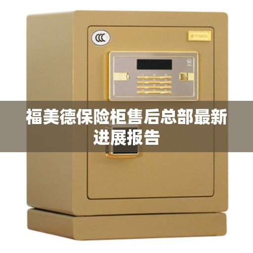 福美德保险柜售后总部最新进展报告 福美德保险柜售后总部最新进展报告