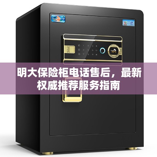 明大保险柜电话售后，最新权威推荐服务指南