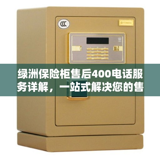 绿洲保险柜售后400电话服务详解，一站式解决您的售后问题