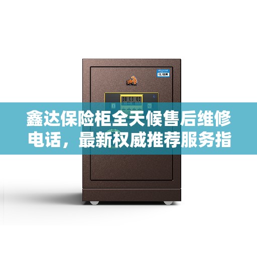 鑫达保险柜全天候售后维修电话，最新权威推荐服务指南